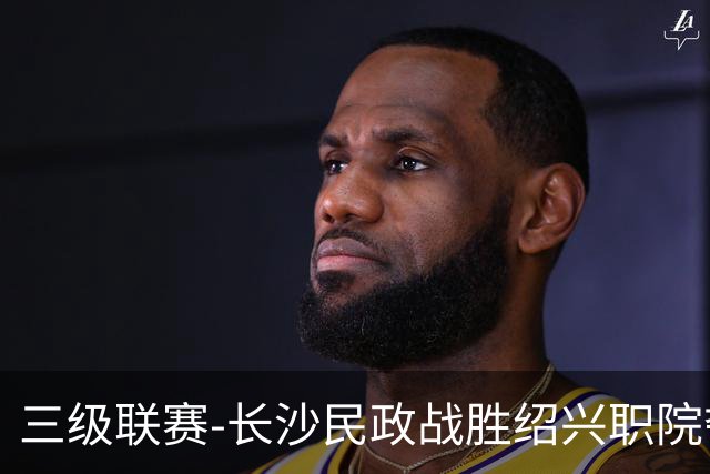 三级联赛-长沙民政战胜绍兴职院夺得冠军！也克亚·沙24分
