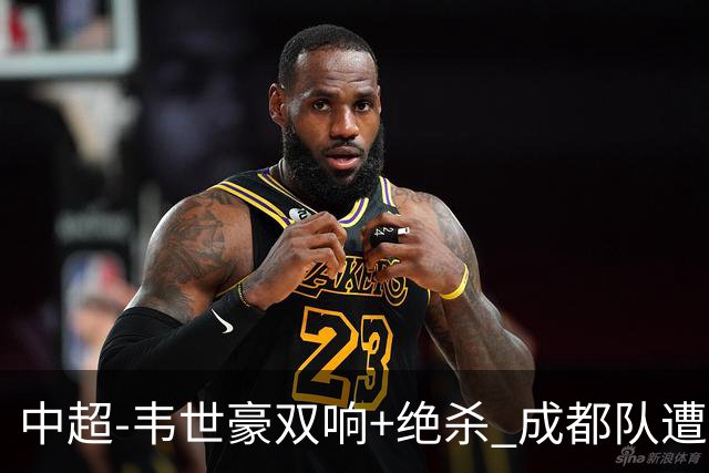 中超-韦世豪双响+绝杀 成都队遭绝平后反绝杀3-2新鹏城