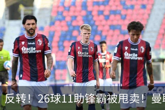 反转！26球11助锋霸被甩卖！曼联或获利2000万欧