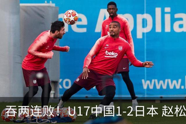 吞两连败！U17中国1-2日本 赵松源破门U17国足全场仅2次射门