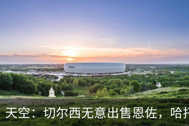 天空：切尔西无意出售恩佐，哈托将成为球队首发左后卫
