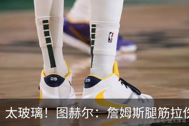 太玻璃！图赫尔：詹姆斯腿筋拉伤无法出战巴拿马 争取32强赛复出