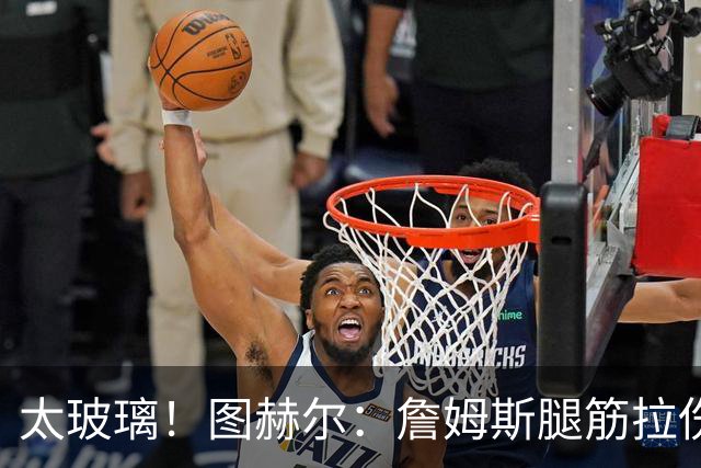 太玻璃！图赫尔：詹姆斯腿筋拉伤无法出战巴拿马 争取32强赛复出
