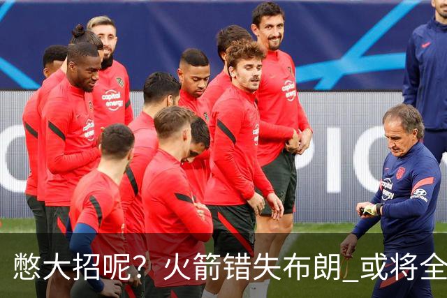 憋大招呢？火箭错失布朗 或将全力追逐欧文