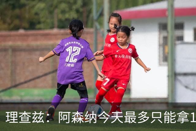 理查兹：阿森纳今天最多只能拿1分
